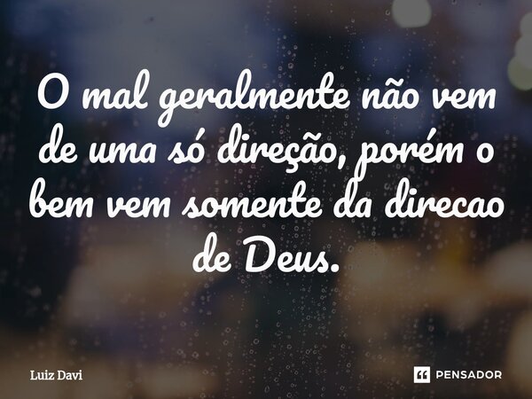 ⁠O mal geralmente não vem de uma só direção, porém o bem vem somente da direcao de Deus.... Frase de Luiz davi.