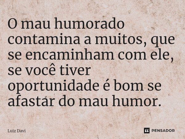 ⁠O mau humorado contamina a muitos, que se encaminham com ele, se você tiver oportunidade é bom se afastar do mau humor.... Frase de Luiz davi.