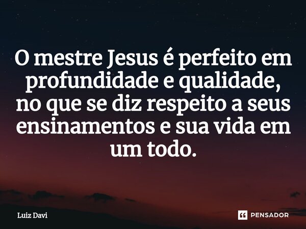 ⁠O mestre Jesus é perfeito em profundidade e qualidade, no que se diz respeito a seus ensinamentos e sua vida em um todo.... Frase de Luiz davi.