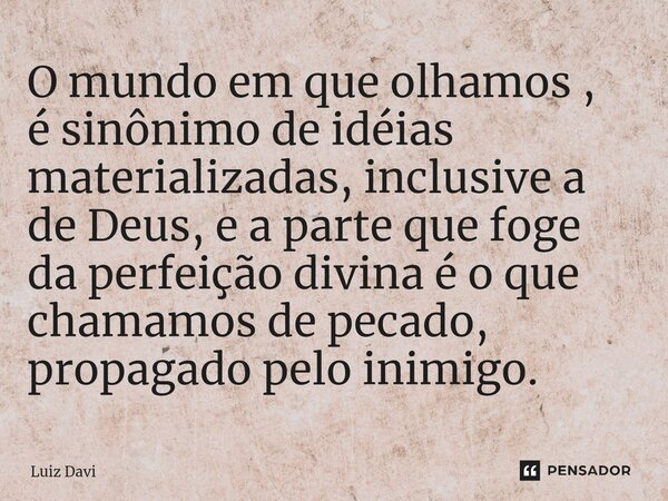 ⁠O mundo em que olhamos , é sinônimo de idéias materializadas, inclusive a de Deus, e a parte que foge da perfeição divina é o que chamamos de pecado, propagado... Frase de Luiz Davi.
