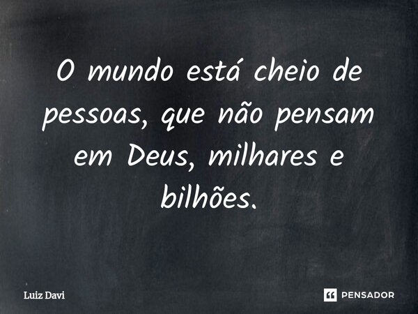 ⁠O mundo está cheio de pessoas, que não pensam em Deus, milhares e bilhões.... Frase de Luiz davi.