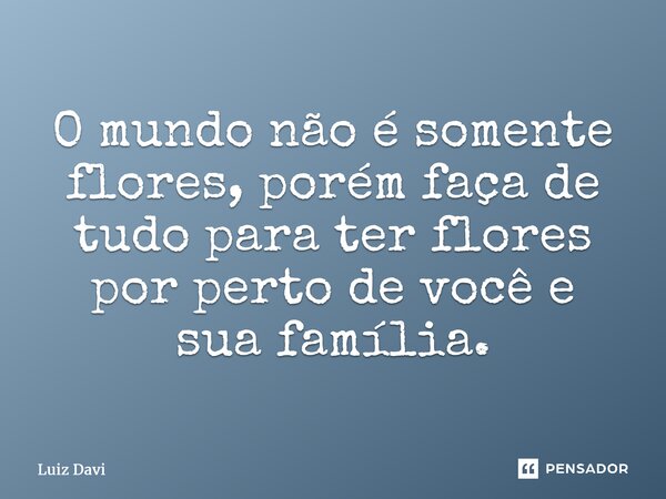 ⁠O mundo não é somente flores, porém faça de tudo para ter flores por perto de você e sua família.... Frase de Luiz davi.