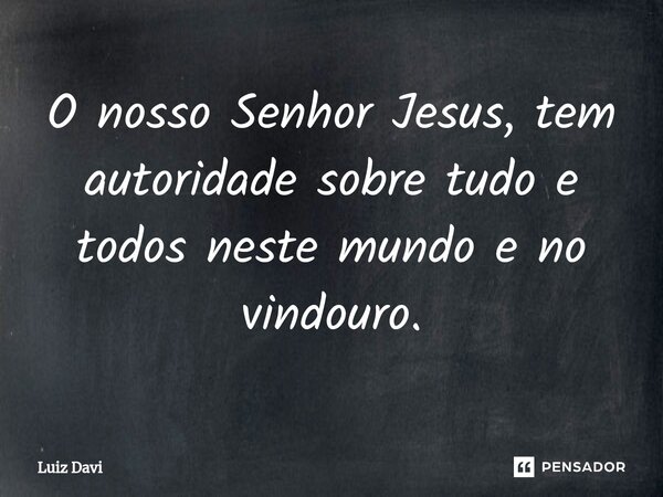 ⁠O nosso Senhor Jesus, tem autoridade sobre tudo e todos neste mundo e no vindouro.... Frase de Luiz davi.