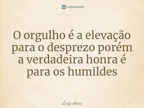 ⁠O orgulho é a elevação para o desprezo porém a verdadeira honra é para os humildes... Frase de Luiz davi.