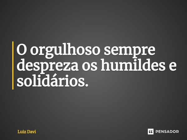 ⁠O orgulhoso sempre despreza os humildes e solidários.... Frase de Luiz davi.