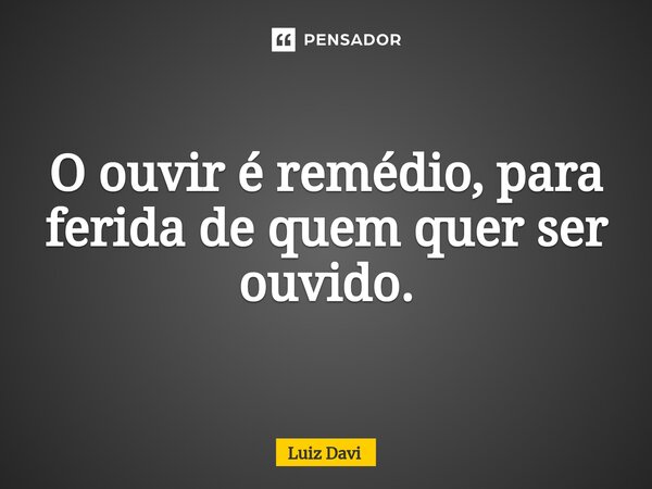 ⁠O ouvir é remédio, para ferida de quem quer ser ouvido.... Frase de Luiz davi.