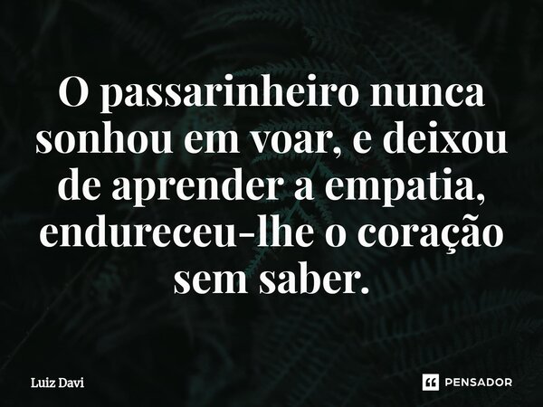 ⁠O passarinheiro nunca sonhou em voar, e deixou de aprender a empatia, endureceu-lhe o coração sem saber.... Frase de Luiz davi.