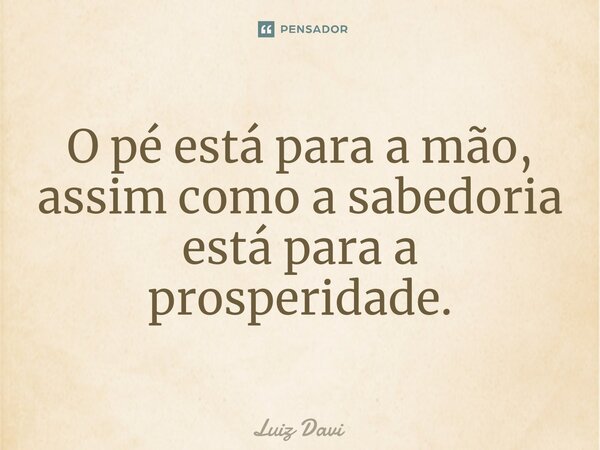 ⁠O pé está para a mão, assim como a sabedoria está para a prosperidade.... Frase de Luiz davi.