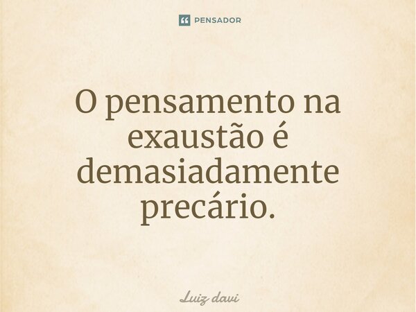 ⁠O pensamento na exaustão é demasiadamente precário.... Frase de Luiz davi.