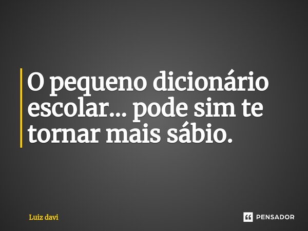 ⁠O pequeno dicionário escolar... pode sim te tornar mais sábio.... Frase de Luiz davi.