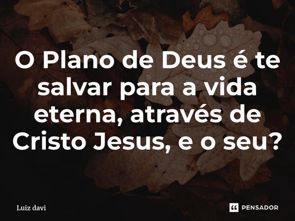 ⁠O Plano de Deus é te salvar para a vida eterna, através de Cristo Jesus, e o seu?... Frase de Luiz davi.