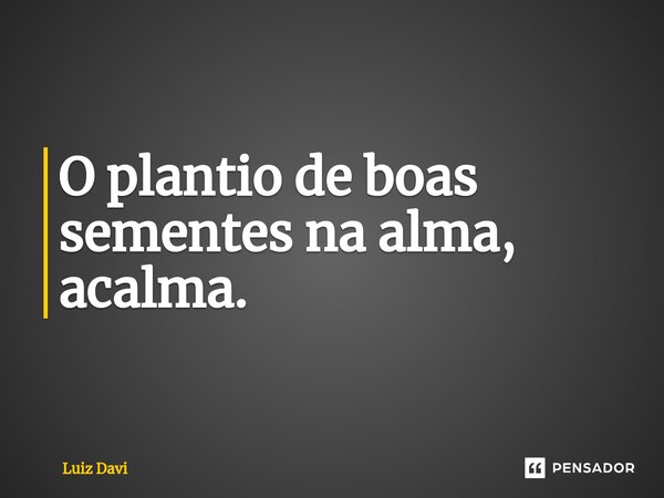 ⁠O plantio de boas sementes na alma, acalma.... Frase de Luiz davi.