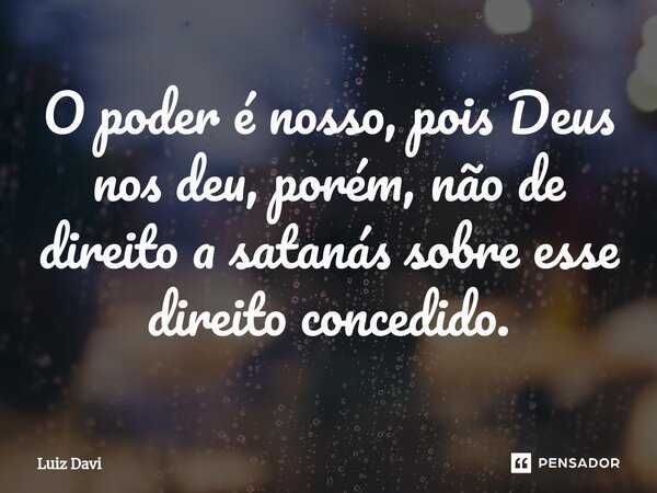 ⁠O poder é nosso, pois Deus nos deu, porém, não de direito a satanás sobre esse direito concedido.... Frase de Luiz davi.