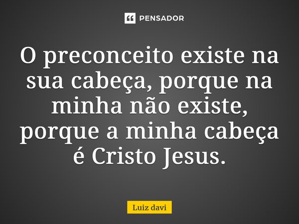 ⁠O preconceito existe na sua cabeça, porque na minha não existe, porque a minha cabeça é Cristo Jesus.... Frase de Luiz davi.