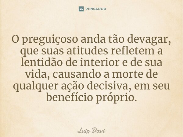 ⁠O preguiçoso anda tão devagar, que suas atitudes refletem a lentidão de interior e de sua vida, causando a morte de qualquer ação decisiva, em seu benefício pr... Frase de Luiz davi.