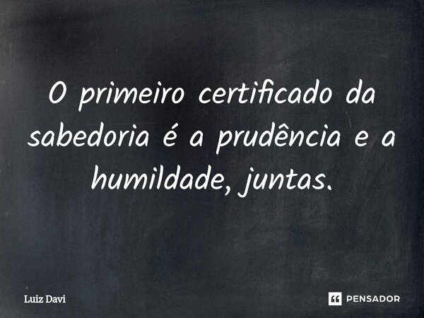 ⁠O primeiro certificado da sabedoria é a prudência e a humildade, juntas.... Frase de Luiz davi.