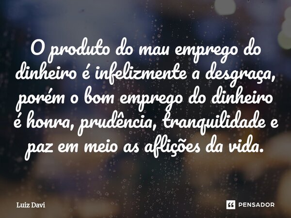 ⁠O produto do mau emprego do dinheiro é infelizmente a desgraça, porém o bom emprego do dinheiro é honra, prudência, tranquilidade e paz em meio as aflições da ... Frase de Luiz davi.