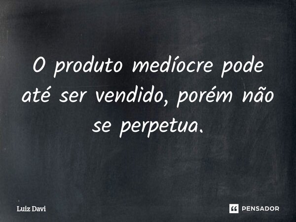 ⁠O produto medíocre pode até ser vendido, porém não se perpetua.... Frase de Luiz davi.