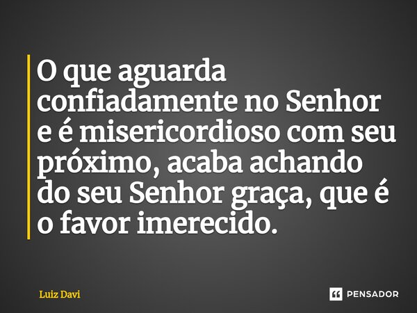 ⁠O que aguarda confiadamente no Senhor e é misericordioso com seu próximo, acaba achando do seu Senhor graça, que é o favor imerecido.... Frase de Luiz davi.