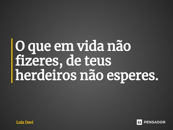 ⁠O que em vida não fizeres, de teus herdeiros não esperes.... Frase de Luiz davi.