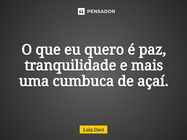 ⁠O que eu quero é paz, tranquilidade e mais uma cumbuca de açaí.... Frase de Luiz davi.