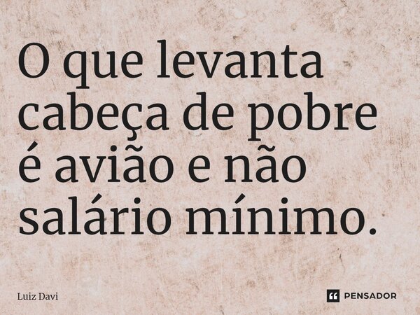 ⁠O que levanta cabeça de pobre é avião e não salário mínimo.... Frase de Luiz davi.