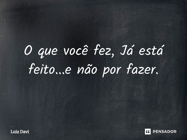 ⁠O que você fez, Já está feito...e não por fazer.... Frase de Luiz davi.