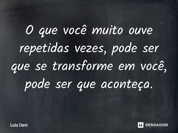 ⁠O que você muito ouve repetidas vezes, pode ser que se transforme em você, pode ser que aconteça.... Frase de Luiz davi.