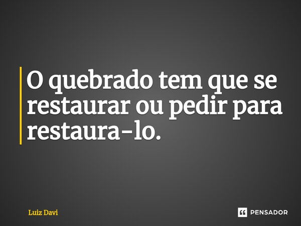 ⁠O quebrado tem que se restaurar ou pedir para restaura-lo.... Frase de Luiz davi.