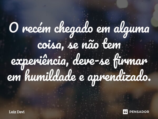⁠O recém chegado em alguma coisa, se não tem experiência, deve-se firmar em humildade e aprendizado.... Frase de Luiz davi.