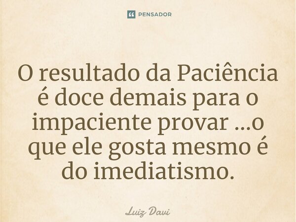 ⁠O resultado da Paciência é doce demais para o impaciente provar ...o que ele gosta mesmo é do imediatismo.... Frase de Luiz davi.