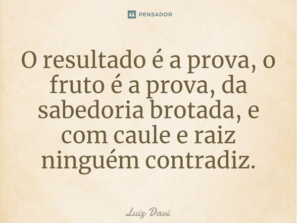 ⁠O resultado é a prova, o fruto é a prova, da sabedoria brotada, e com caule e raiz ninguém contradiz.... Frase de Luiz davi.