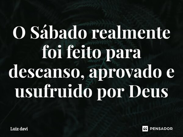 O ⁠Sábado realmente foi feito para descanso, aprovado e usufruido por Deus... Frase de Luiz davi.