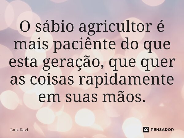 ⁠O sábio agricultor é mais paciênte do que esta geração, que quer as coisas rapidamente em suas mãos.... Frase de Luiz davi.