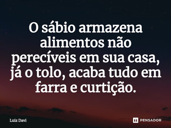 ⁠O sábio armazena alimentos não perecíveis em sua casa, já o tolo, acaba tudo em farra e curtição.... Frase de Luiz davi.