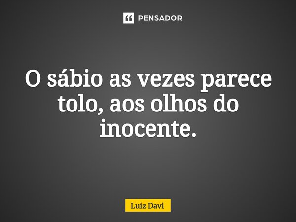 ⁠O sábio as vezes parece tolo, aos olhos do inocente.... Frase de Luiz davi.