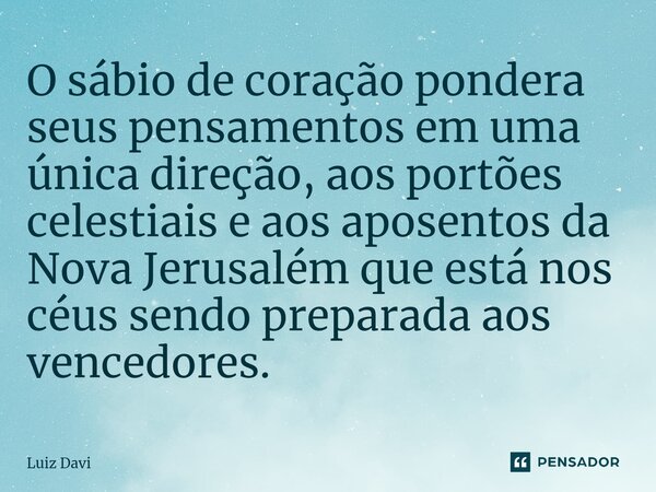 ⁠O sábio de coração pondera seus pensamentos em uma única direção, aos portões celestiais e aos aposentos da Nova Jerusalém que está nos céus sendo preparada ao... Frase de Luiz davi.
