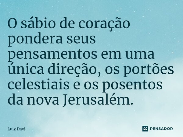 ⁠O sábio de coração pondera seus pensamentos em uma única direção, os portões celestiais e os posentos da nova Jerusalém.... Frase de Luiz davi.