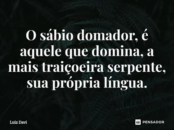 ⁠O sábio domador, é aquele que domina, a mais traiçoeira serpente, sua própria língua.... Frase de Luiz davi.