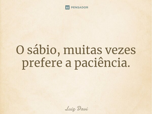 ⁠O sábio, muitas vezes prefere a paciência.... Frase de Luiz davi.