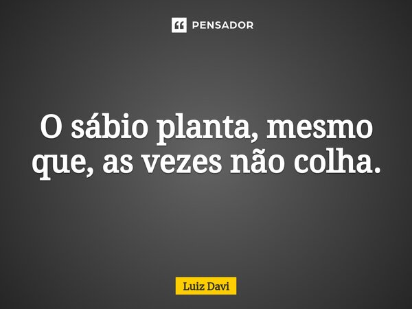 O sábio planta, mesmo que, as ⁠vezes não colha.... Frase de Luiz davi.