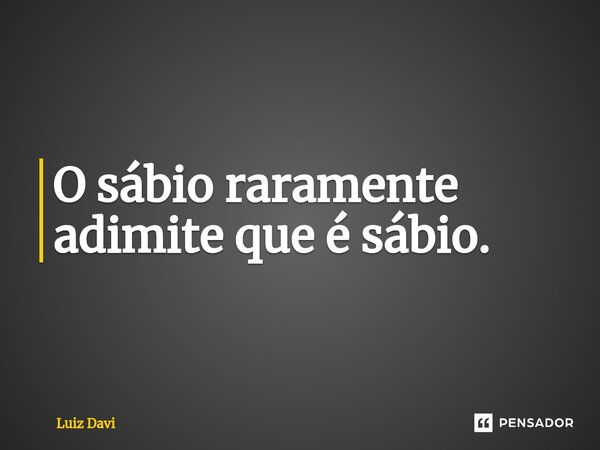 ⁠O sábio raramente adimite que é sábio.... Frase de Luiz davi.