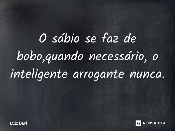 ⁠O sábio se faz de bobo,quando necessário, o inteligente arrogante nunca.... Frase de Luiz davi.