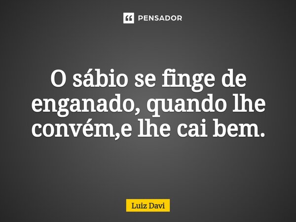 ⁠O sábio se finge de enganado, quando lhe convém,e lhe cai bem.... Frase de Luiz davi.