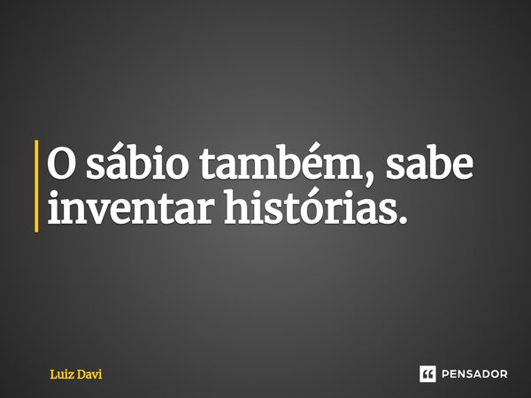 ⁠O sábio também, sabe inventar histórias.... Frase de Luiz davi.