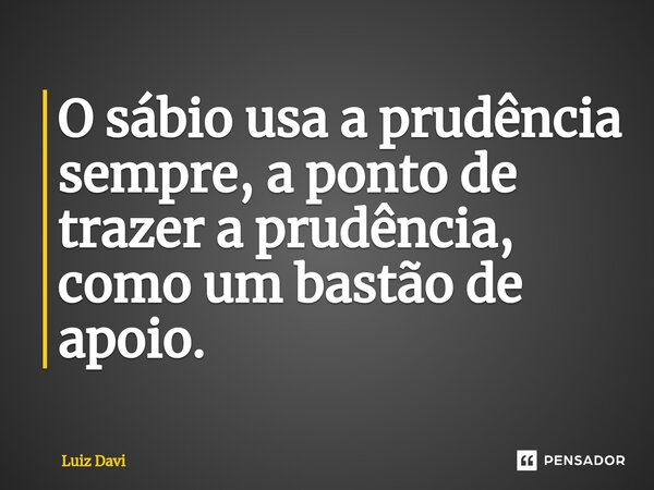 ⁠O sábio usa a prudência sempre, a ponto de trazer a prudência, como um bastão de apoio.... Frase de Luiz davi.