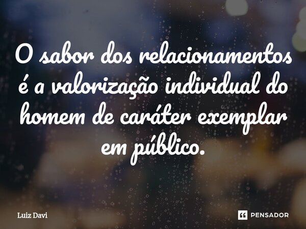 ⁠O sabor dos relacionamentos é a valorização individual do homem de caráter exemplar em público.... Frase de Luiz davi.