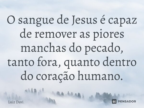 ⁠⁠O sangue de Jesus é capaz de remover as piores manchas do pecado, tanto fora, quanto dentro do coração humano.... Frase de Luiz davi.