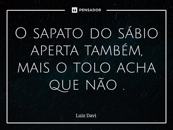 ⁠O sapato do sábio aperta também, mais o tolo acha que não .... Frase de Luiz davi.