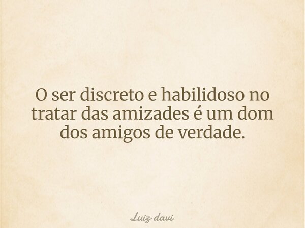 O ser discreto e habilidoso no tratar das amizades é um dom dos amigos de verdade.... Frase de Luiz davi.
